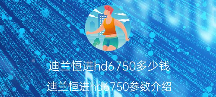 迪兰恒进hd6750多少钱 迪兰恒进hd6750参数介绍